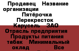 Продавец › Название организации ­ X5 Retail Group «Пятёрочка», «Перекресток», «Карусель», ЗАО › Отрасль предприятия ­ Продукты питания, табак › Минимальный оклад ­ 34 500 - Все города Работа » Вакансии   . Московская обл.,Дзержинский г.